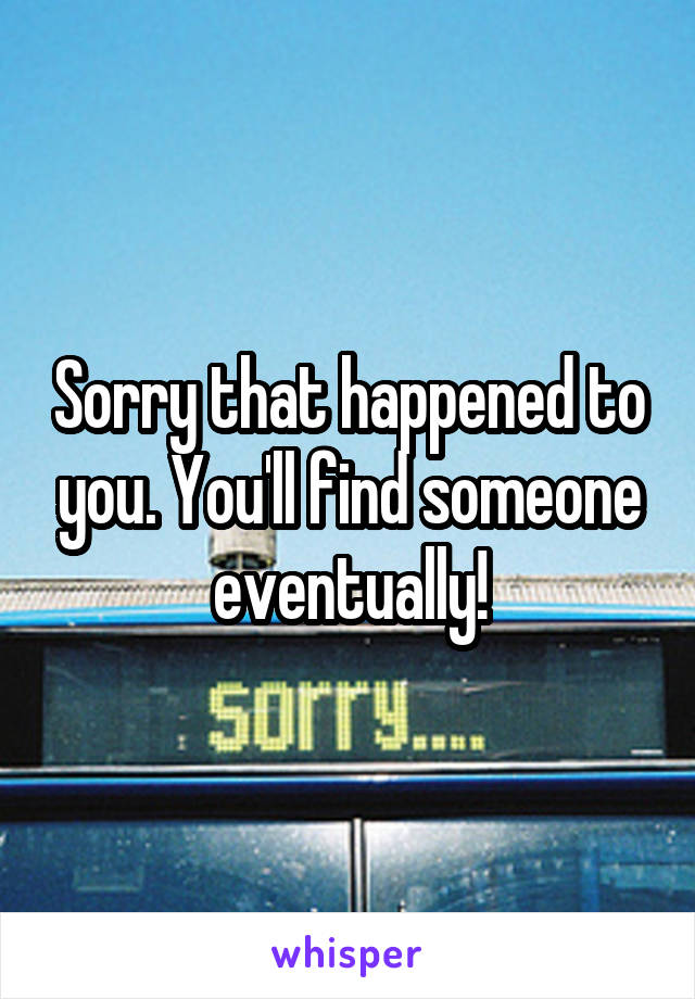 Sorry that happened to you. You'll find someone eventually!