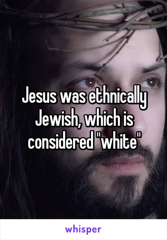 Jesus was ethnically Jewish, which is considered "white"