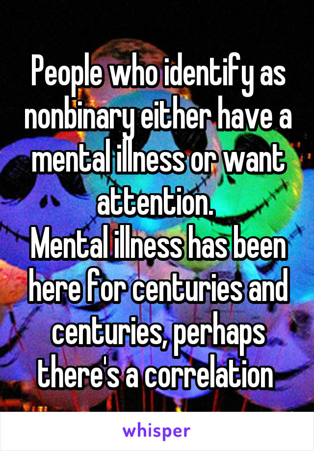 People who identify as nonbinary either have a mental illness or want attention. 
Mental illness has been here for centuries and centuries, perhaps there's a correlation 