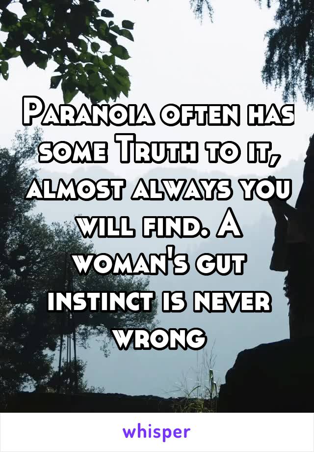 Paranoia often has some Truth to it, almost always you will find. A woman's gut instinct is never wrong