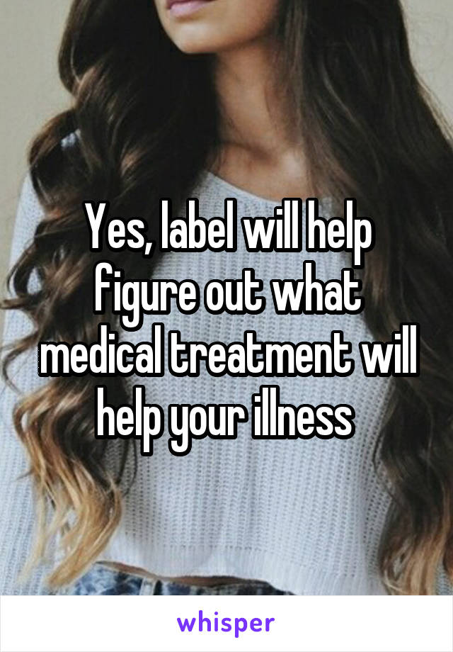 Yes, label will help figure out what medical treatment will help your illness 