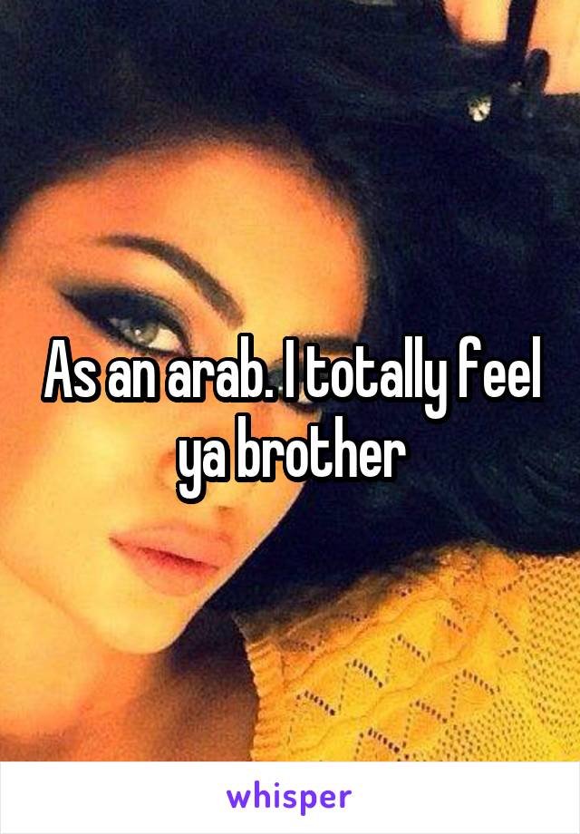 As an arab. I totally feel ya brother