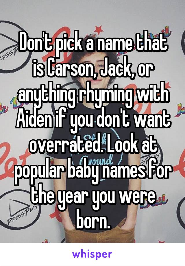 Don't pick a name that is Carson, Jack, or anything rhyming with Aiden if you don't want overrated. Look at popular baby names for the year you were born.