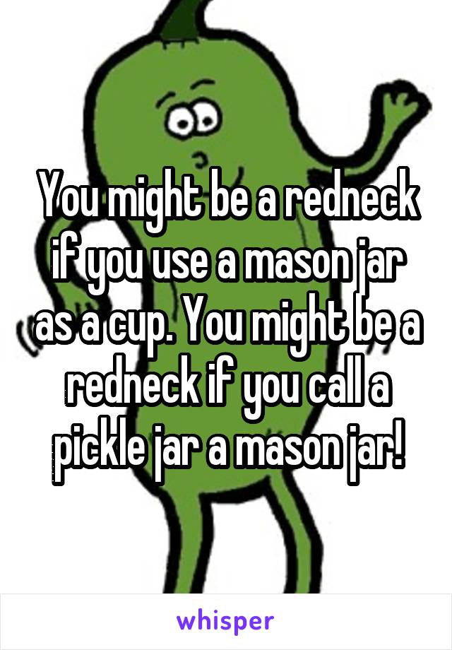 You might be a redneck if you use a mason jar as a cup. You might be a redneck if you call a pickle jar a mason jar!