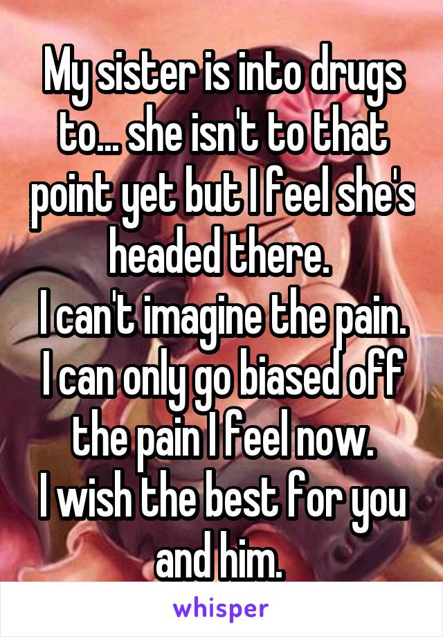 My sister is into drugs to... she isn't to that point yet but I feel she's headed there. 
I can't imagine the pain. I can only go biased off the pain I feel now.
I wish the best for you and him. 