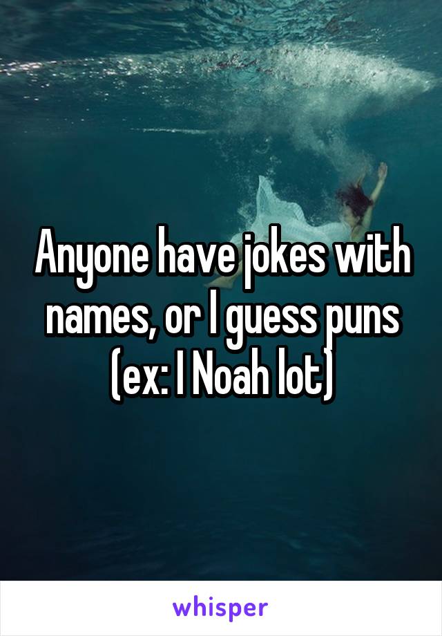 Anyone have jokes with names, or I guess puns (ex: I Noah lot)