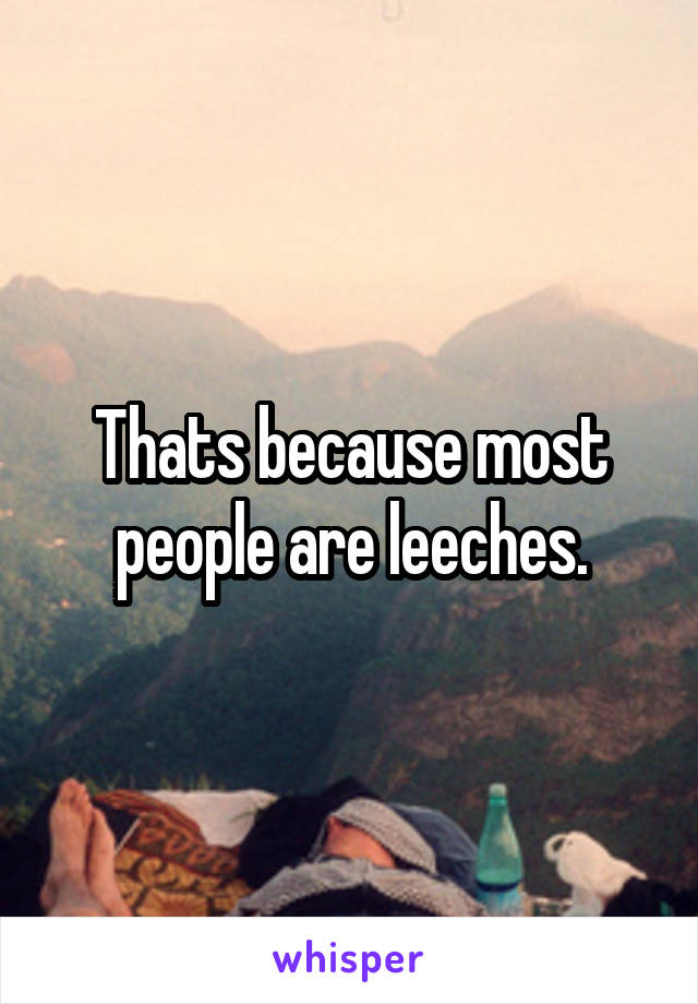 Thats because most people are leeches.