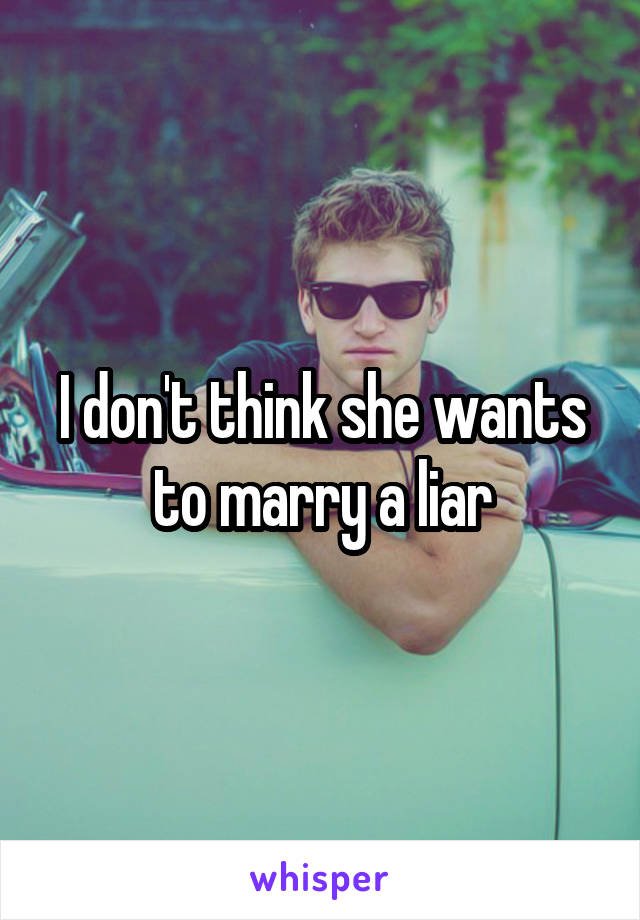I don't think she wants to marry a liar