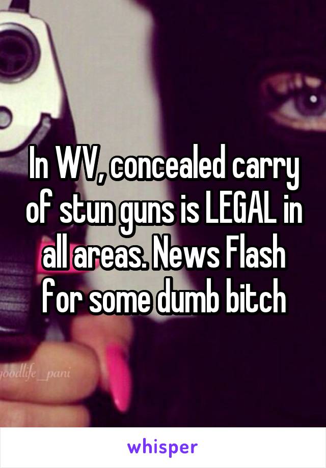 In WV, concealed carry of stun guns is LEGAL in all areas. News Flash for some dumb bitch