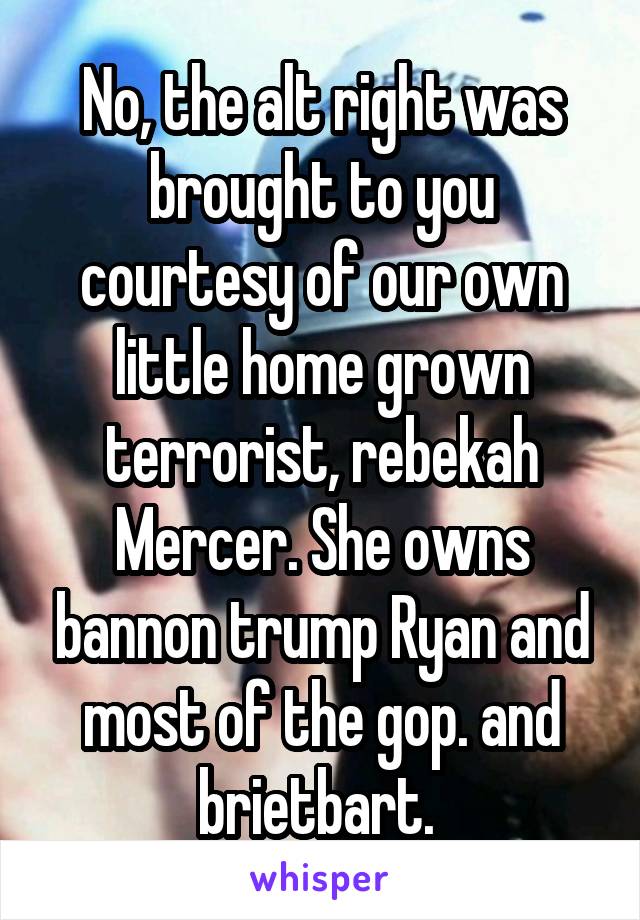 No, the alt right was brought to you courtesy of our own little home grown terrorist, rebekah Mercer. She owns bannon trump Ryan and most of the gop. and brietbart. 