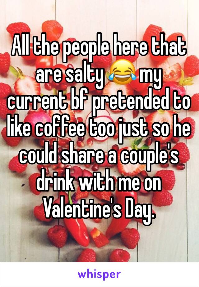 All the people here that are salty 😂 my current bf pretended to like coffee too just so he could share a couple's drink with me on Valentine's Day. 

