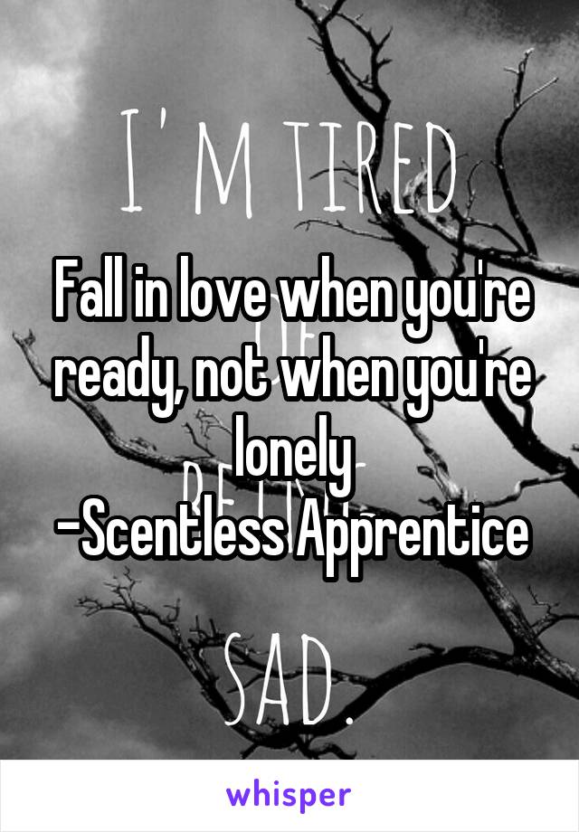 Fall in love when you're ready, not when you're lonely
-Scentless Apprentice