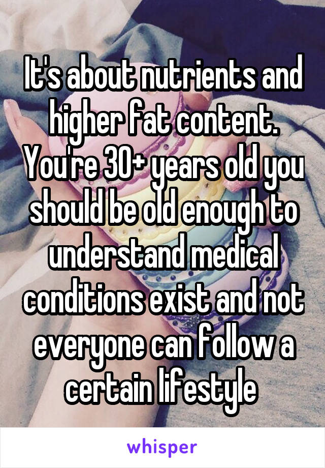 It's about nutrients and higher fat content. You're 30+ years old you should be old enough to understand medical conditions exist and not everyone can follow a certain lifestyle 