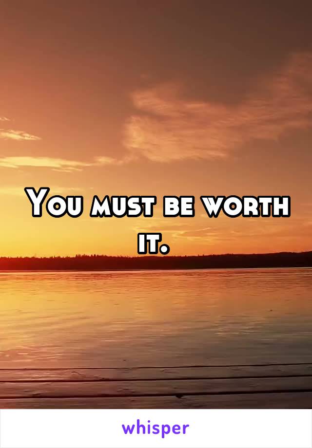 You must be worth it. 