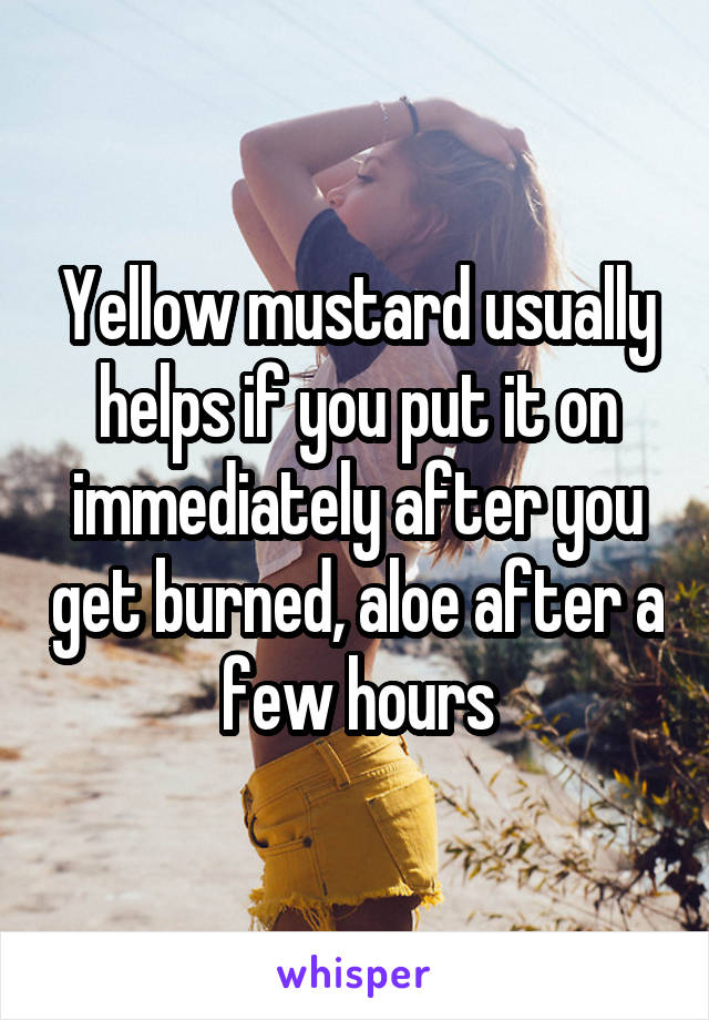 Yellow mustard usually helps if you put it on immediately after you get burned, aloe after a few hours