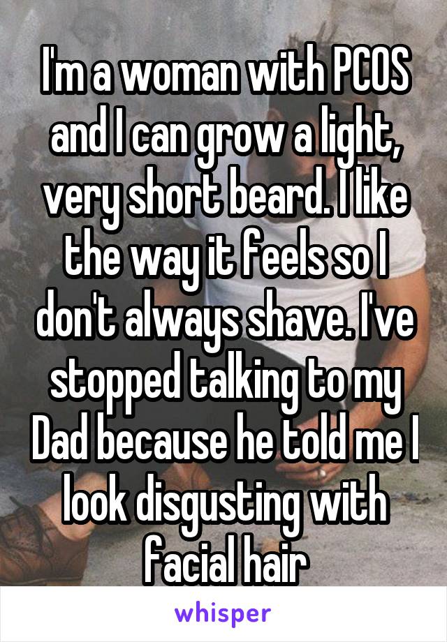 I'm a woman with PCOS and I can grow a light, very short beard. I like the way it feels so I don't always shave. I've stopped talking to my Dad because he told me I look disgusting with facial hair