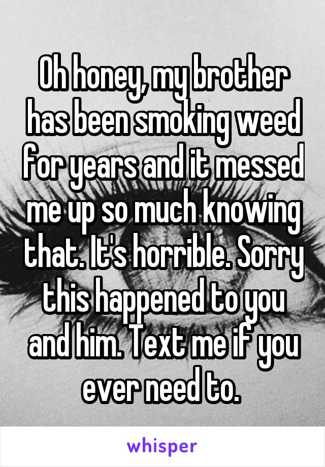 Oh honey, my brother has been smoking weed for years and it messed me up so much knowing that. It's horrible. Sorry this happened to you and him. Text me if you ever need to. 