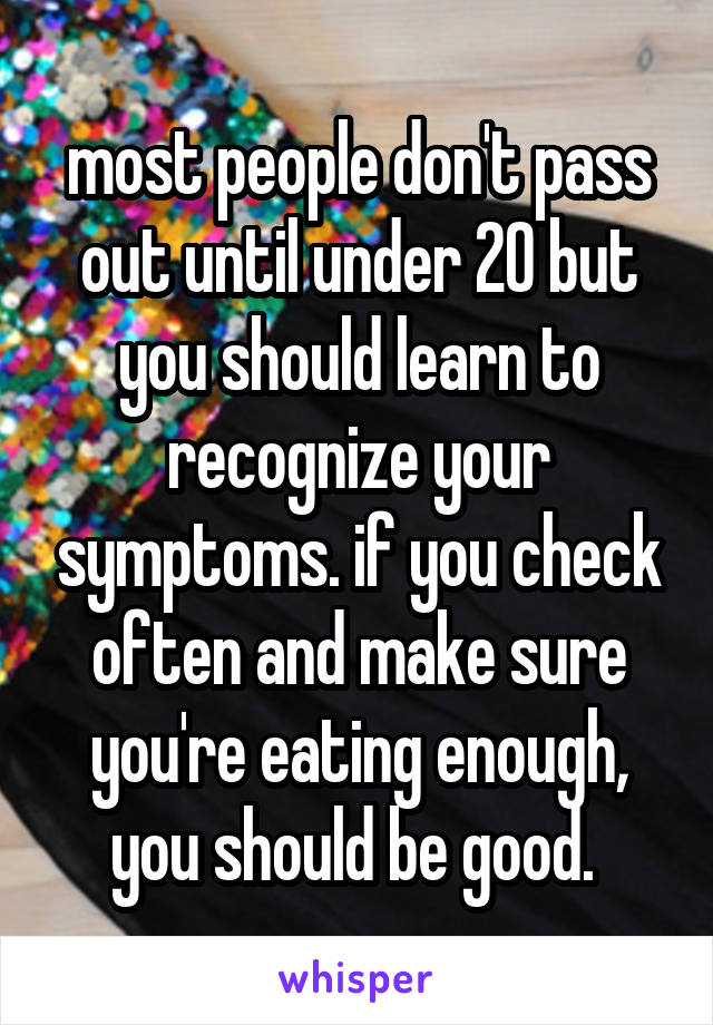 most people don't pass out until under 20 but you should learn to recognize your symptoms. if you check often and make sure you're eating enough, you should be good. 