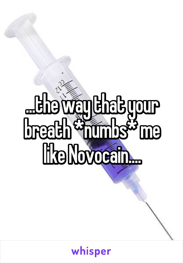 ...the way that your breath *numbs* me like Novocain....