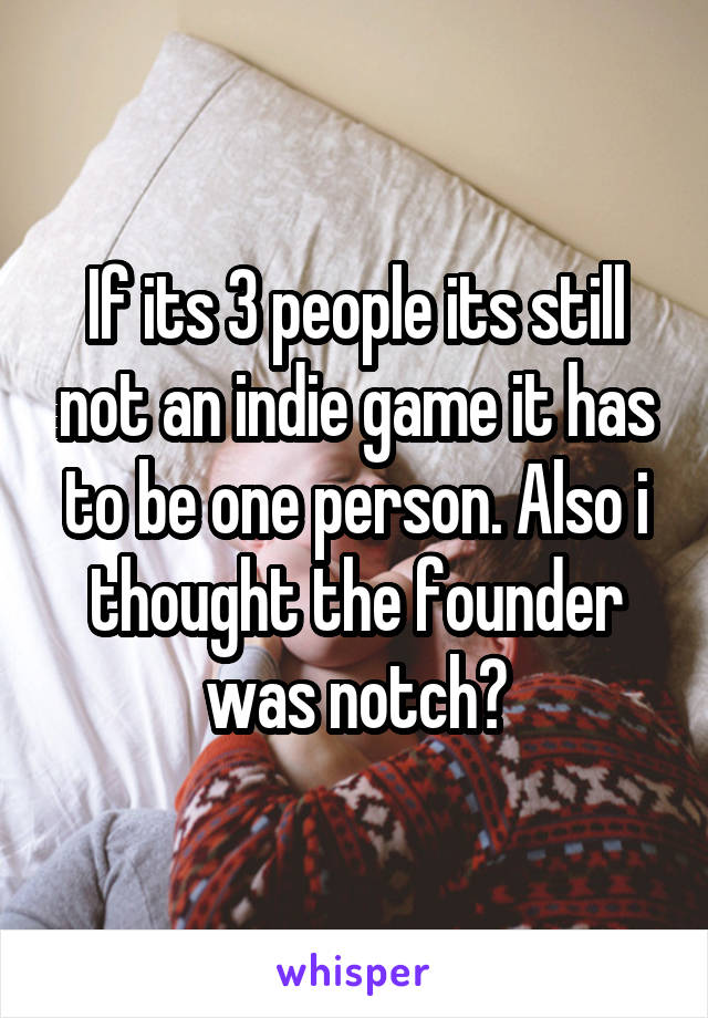 If its 3 people its still not an indie game it has to be one person. Also i thought the founder was notch?