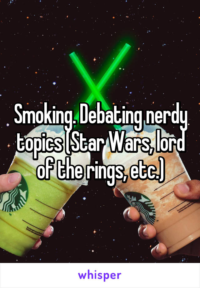 Smoking. Debating nerdy topics (Star Wars, lord of the rings, etc.)