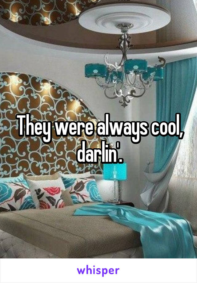 They were always cool, darlin'.
