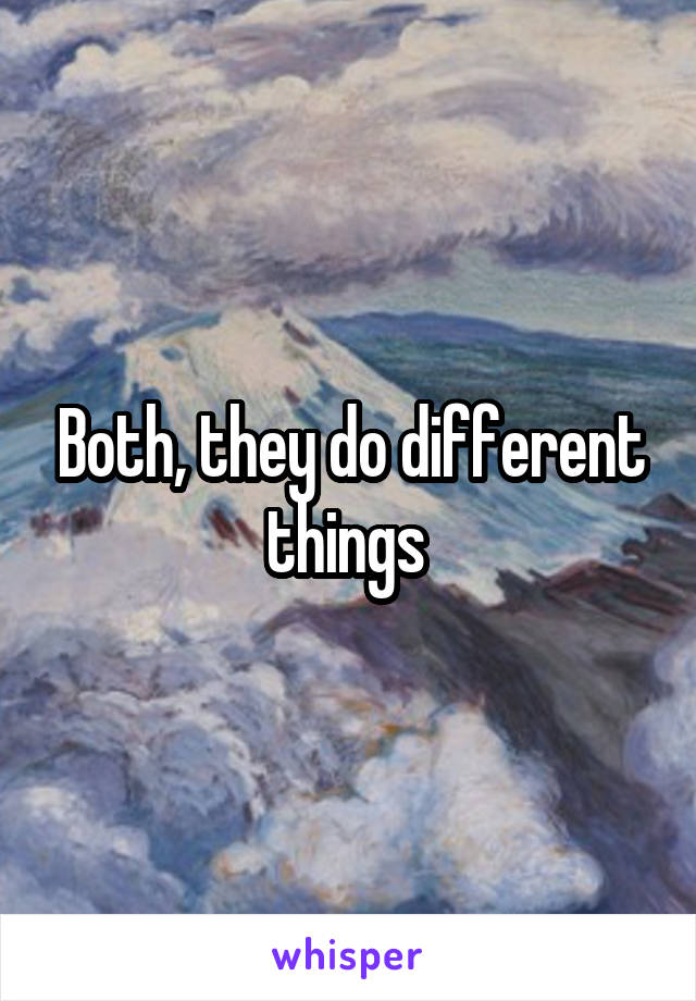 Both, they do different things 