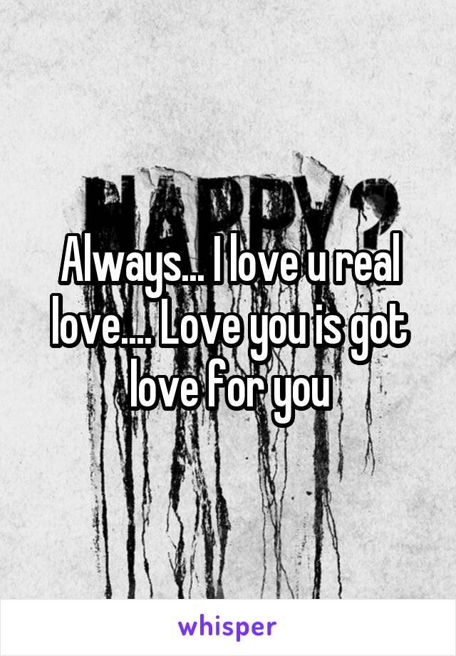 Always... I love u real love.... Love you is got love for you