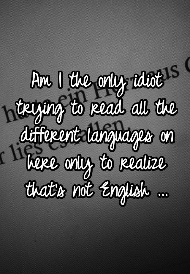 am-i-the-only-idiot-trying-to-read-all-the-different-languages-on-here