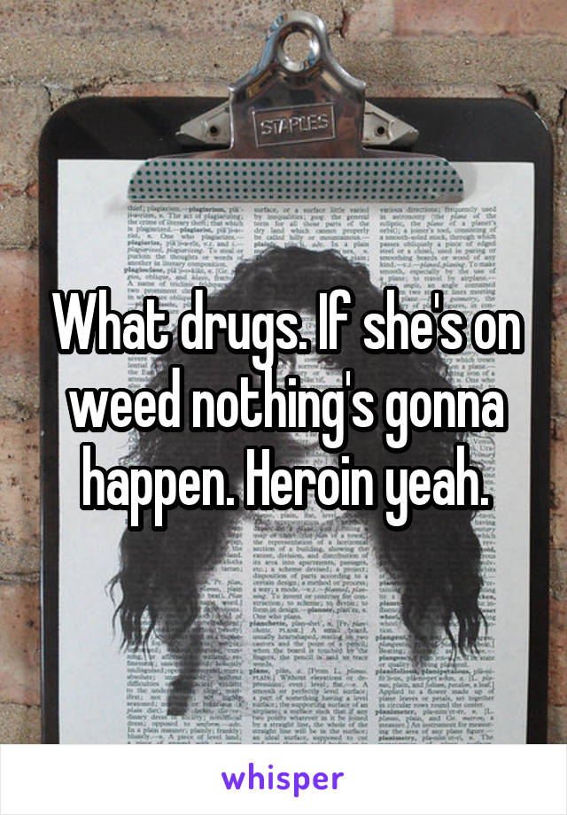 What drugs. If she's on weed nothing's gonna happen. Heroin yeah.