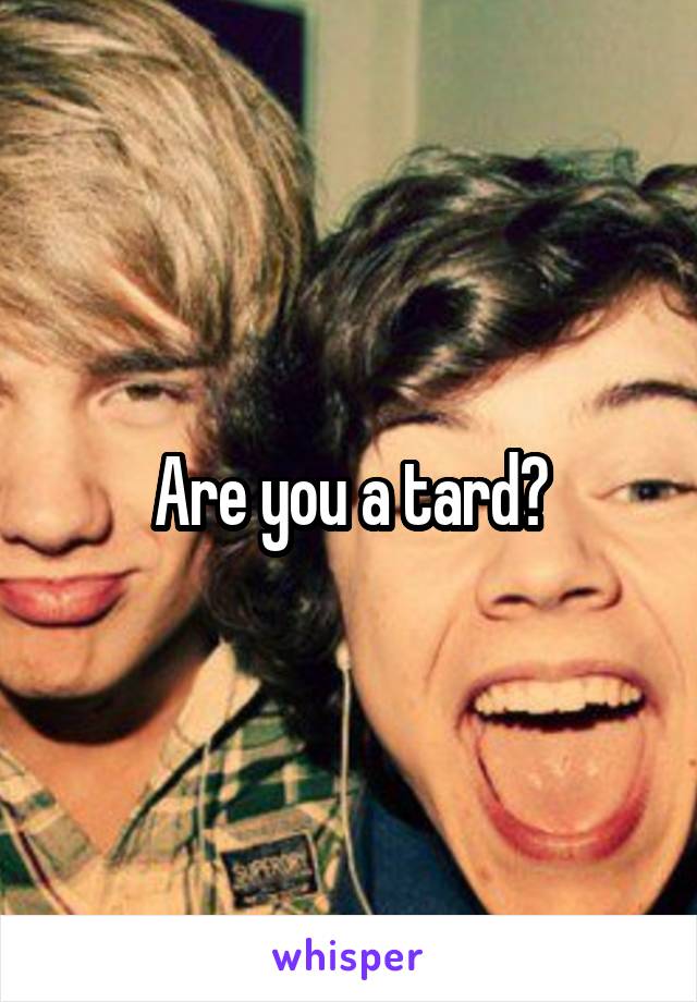 Are you a tard?