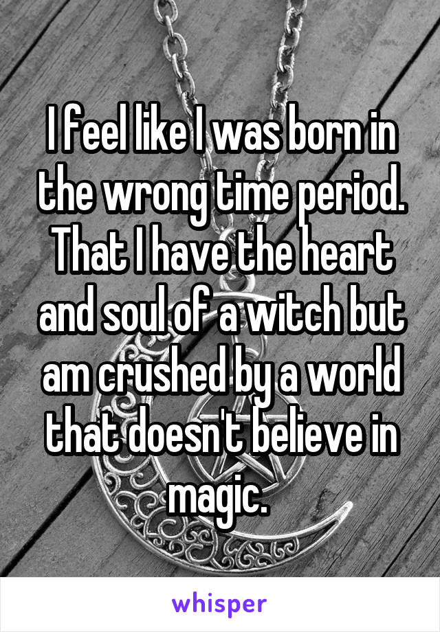 i-feel-like-i-was-born-in-the-wrong-time-period-that-i-have-the-heart