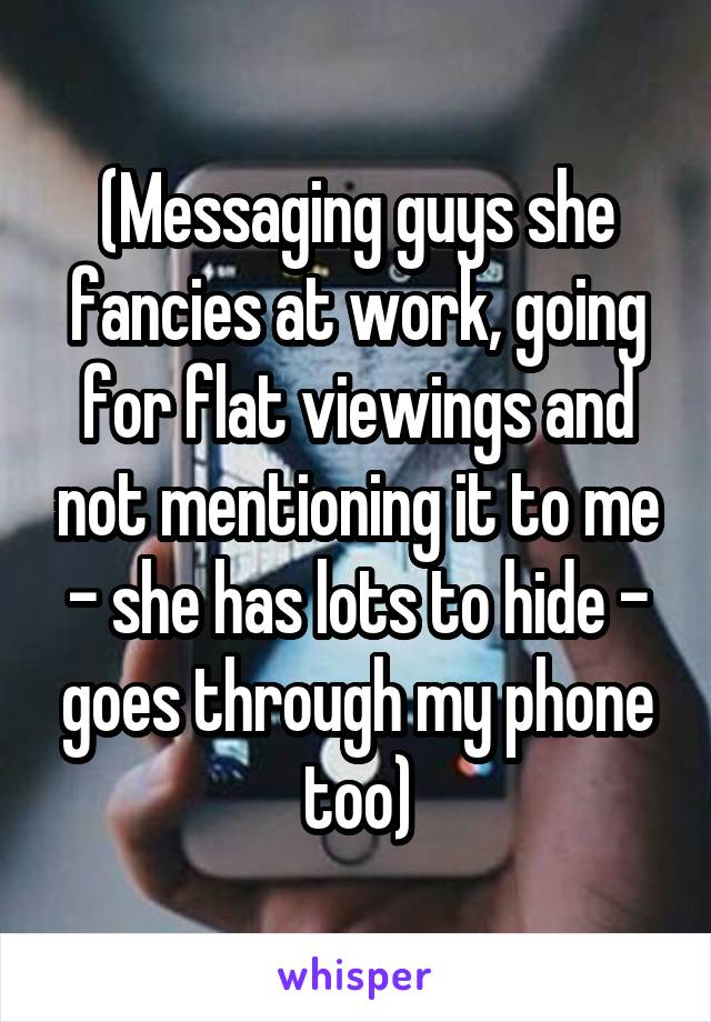 (Messaging guys she fancies at work, going for flat viewings and not mentioning it to me - she has lots to hide - goes through my phone too)