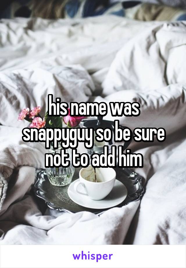 his name was snappyguy so be sure not to add him