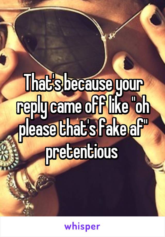 That's because your reply came off like "oh please that's fake af" pretentious 