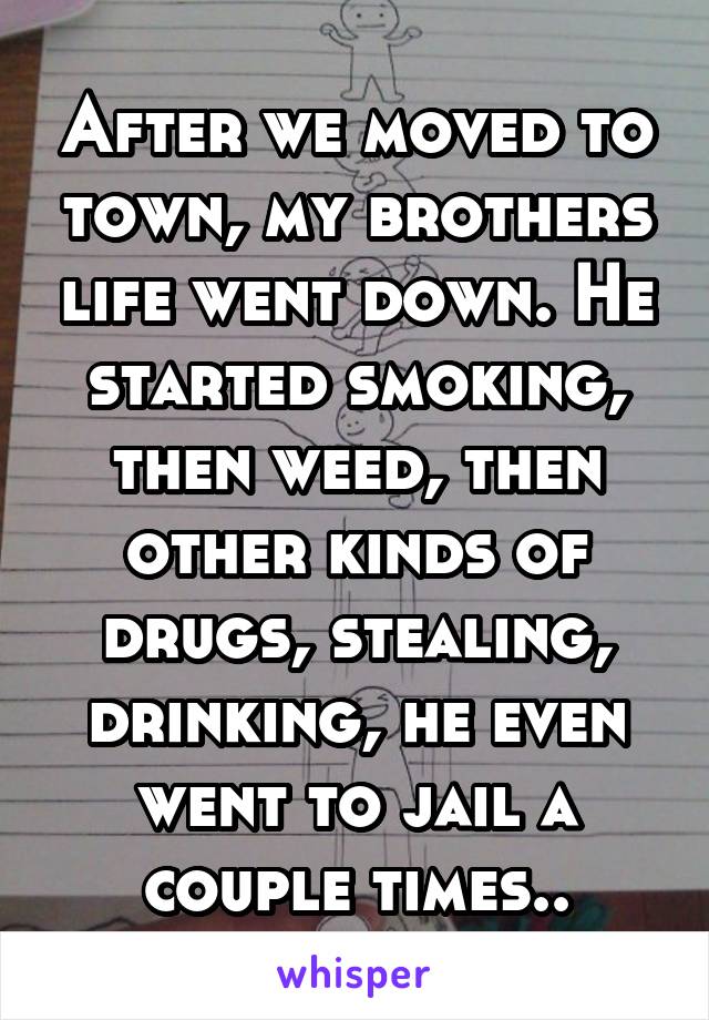 After we moved to town, my brothers life went down. He started smoking, then weed, then other kinds of drugs, stealing, drinking, he even went to jail a couple times..