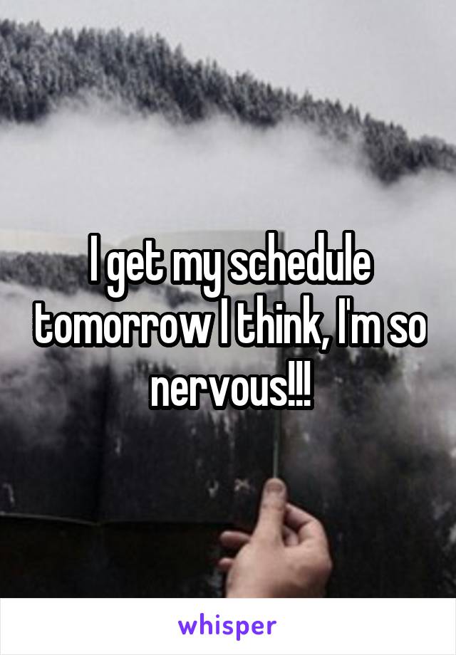 I get my schedule tomorrow I think, I'm so nervous!!!