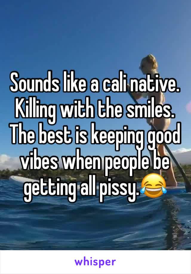 Sounds like a cali native. Killing with the smiles. The best is keeping good vibes when people be getting all pissy.😂