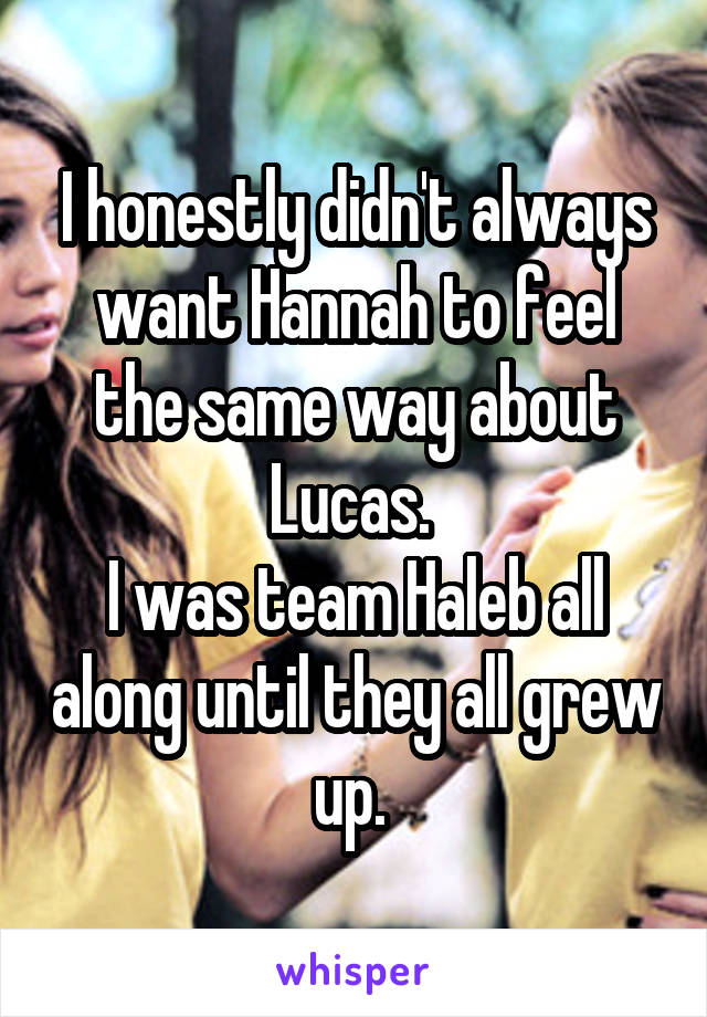 I honestly didn't always want Hannah to feel the same way about Lucas. 
I was team Haleb all along until they all grew up. 