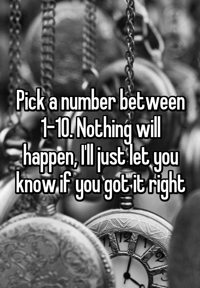 pick-a-number-between-1-10-nothing-will-happen-i-ll-just-let-you-know