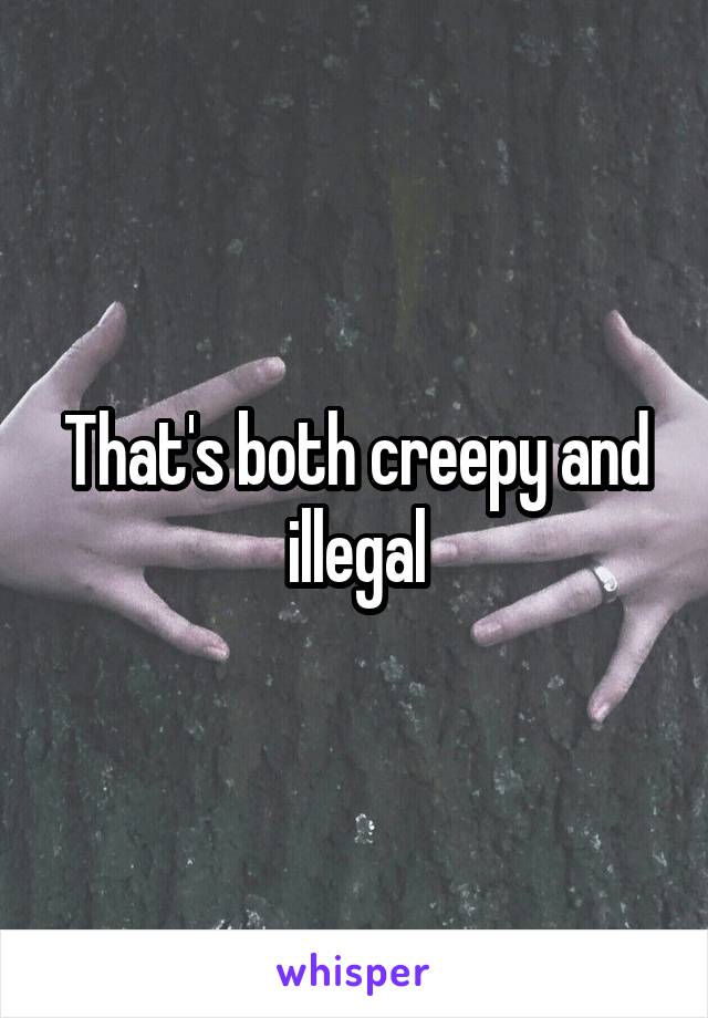 That's both creepy and illegal