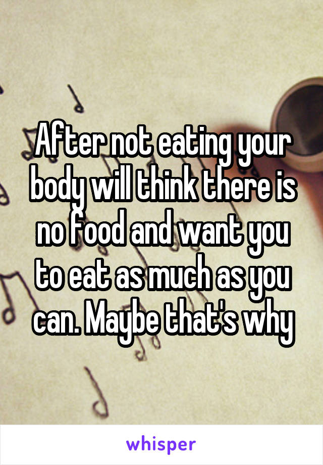 After not eating your body will think there is no food and want you to eat as much as you can. Maybe that's why