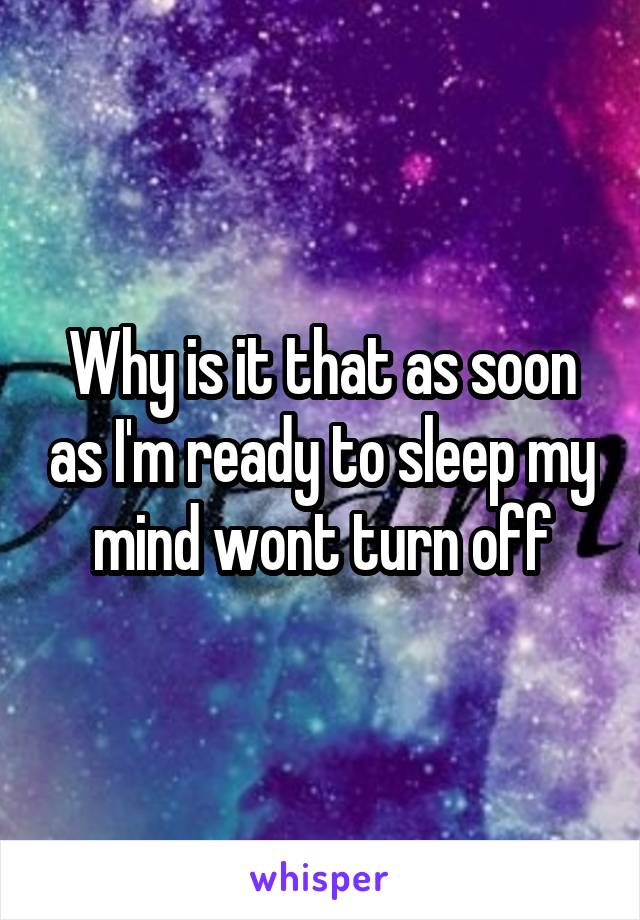Why is it that as soon as I'm ready to sleep my mind wont turn off