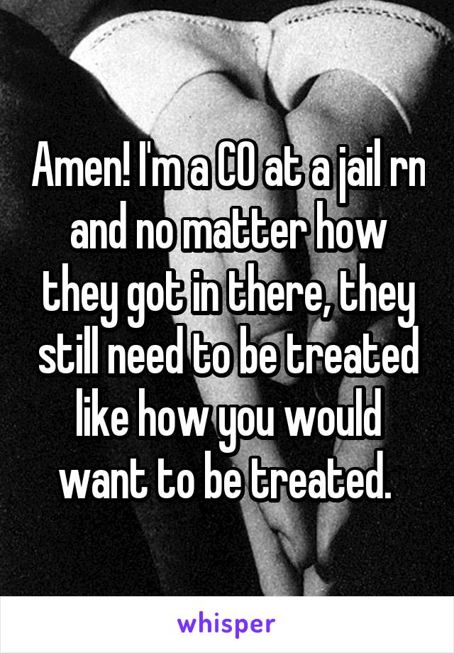 Amen! I'm a CO at a jail rn and no matter how they got in there, they still need to be treated like how you would want to be treated. 
