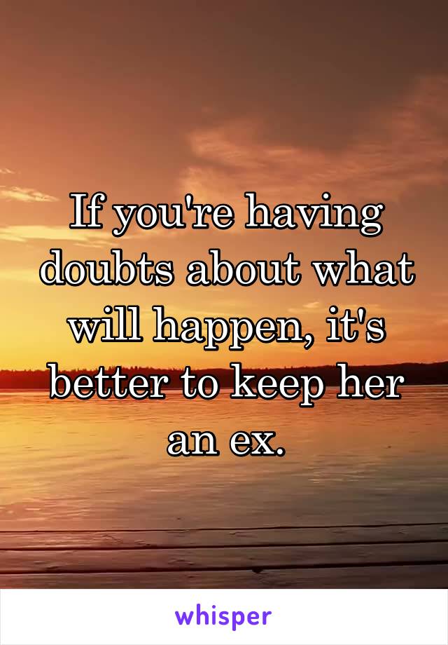 If you're having doubts about what will happen, it's better to keep her an ex.