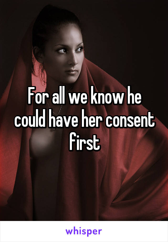 For all we know he could have her consent first