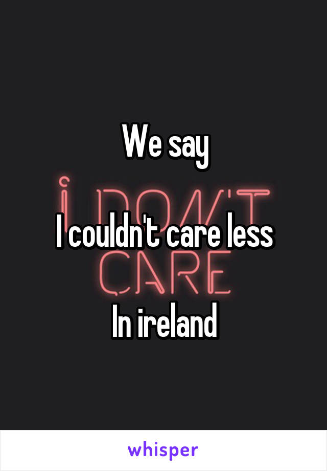 We say

I couldn't care less

In ireland