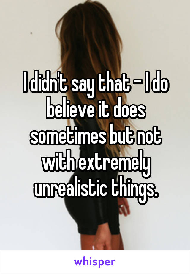 I didn't say that - I do believe it does sometimes but not with extremely unrealistic things.