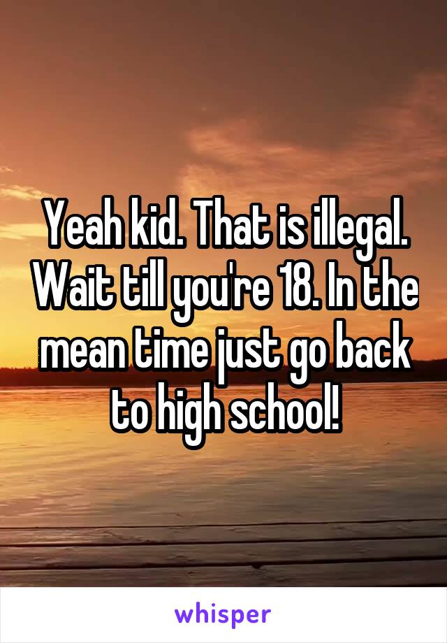 Yeah kid. That is illegal. Wait till you're 18. In the mean time just go back to high school!