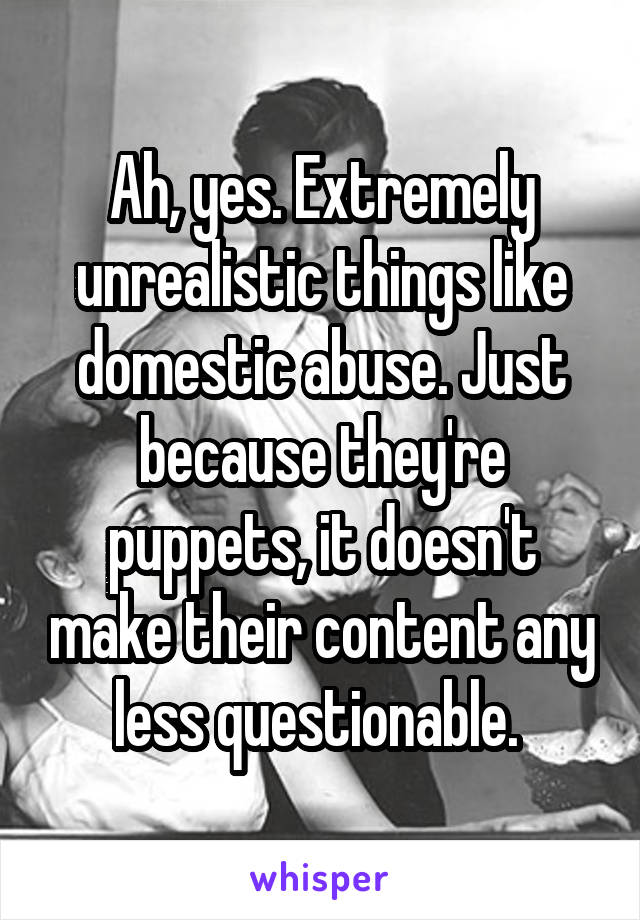 Ah, yes. Extremely unrealistic things like domestic abuse. Just because they're puppets, it doesn't make their content any less questionable. 